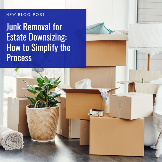 Junk Removal for Estate Downsizing How to Simplify the Process